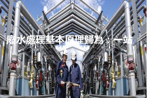 廢水處理基本原理歸為：一站式解決方案的創(chuàng)新與突破！